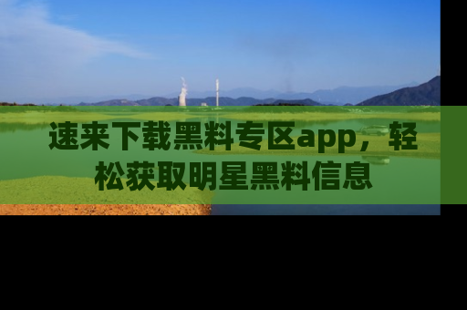速来下载黑料专区app，轻松获取明星黑料信息