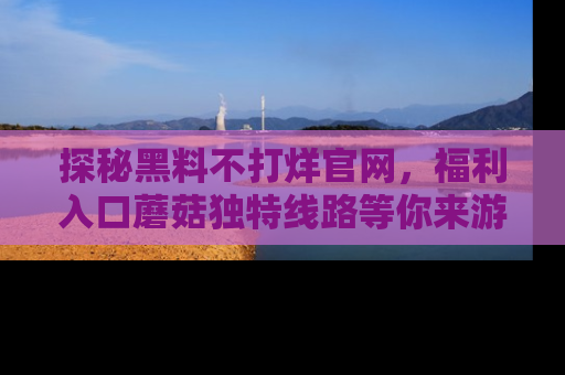 探秘黑料不打烊官网，福利入口蘑菇独特线路等你来游玩！