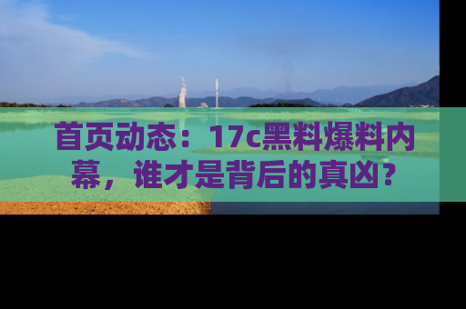 首页动态：17c黑料爆料内幕，谁才是背后的真凶？