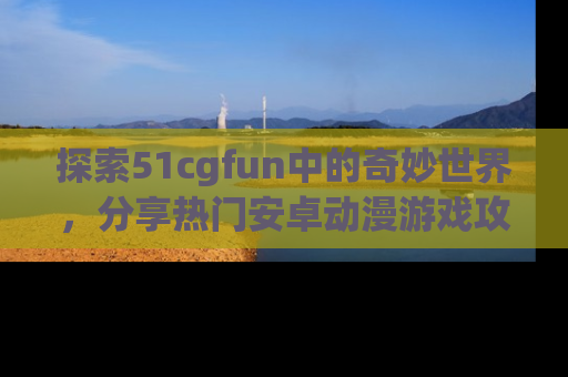 探索51cgfun中的奇妙世界，分享热门安卓动漫游戏攻略！