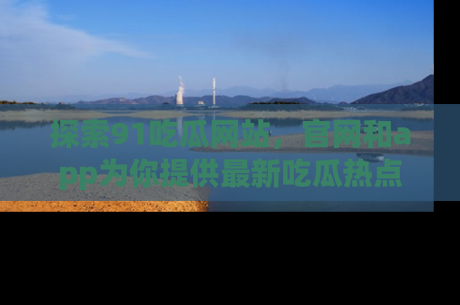 探索91吃瓜网站，官网和app为你提供最新吃瓜热点