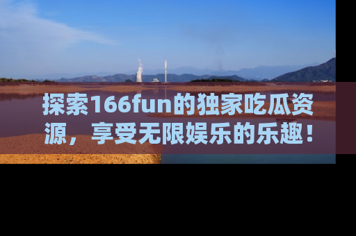探索166fun的独家吃瓜资源，享受无限娱乐的乐趣！