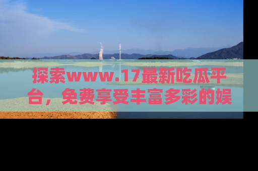 探索www.17最新吃瓜平台，免费享受丰富多彩的娱乐体验！
