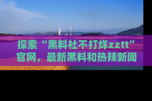 探索“黑料社不打烊zztt”官网，最新黑料和热辣新闻等你来发掘
