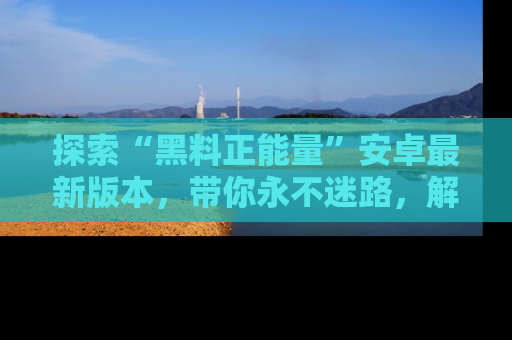 探索“黑料正能量”安卓最新版本，带你永不迷路，解锁无尽秘密！