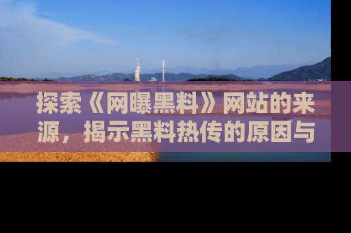 探索《网曝黑料》网站的来源，揭示黑料热传的原因与影响