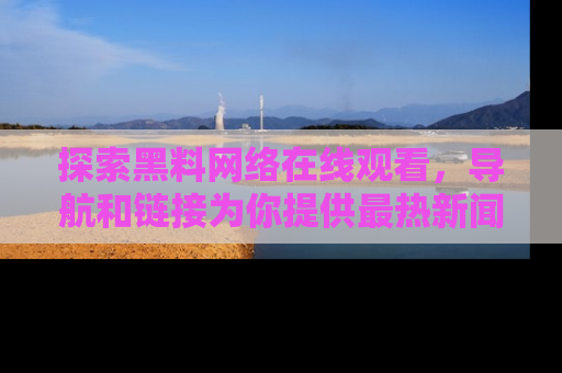 探索黑料网络在线观看，导航和链接为你提供最热新闻！