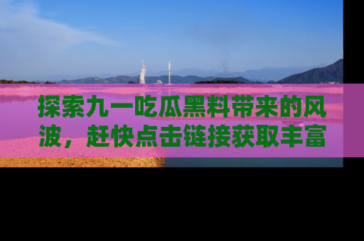探索九一吃瓜黑料带来的风波，赶快点击链接获取丰富内幕资讯！