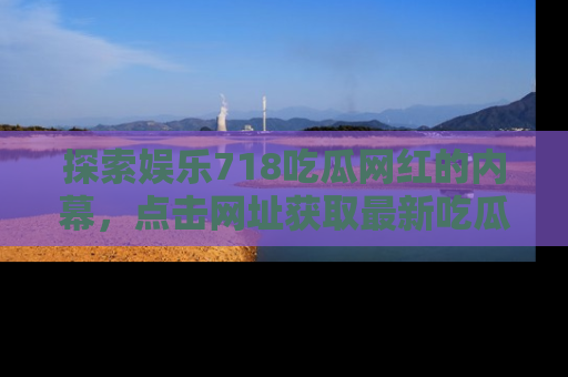 探索娱乐718吃瓜网红的内幕，点击网址获取最新吃瓜资讯。