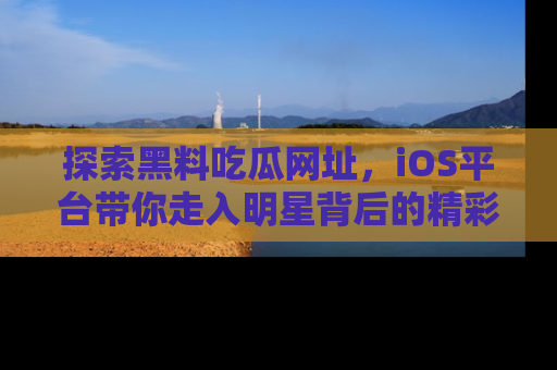 探索黑料吃瓜网址，iOS平台带你走入明星背后的精彩故事！
