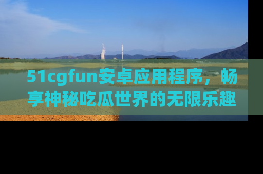 51cgfun安卓应用程序,畅享神秘吃瓜世界的无限乐趣!
