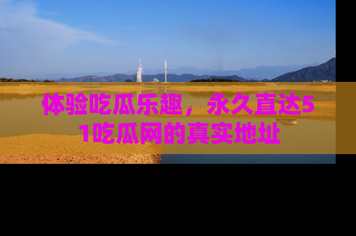 体验吃瓜乐趣，永久直达51吃瓜网的真实地址