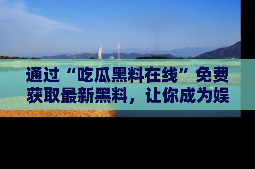通过“吃瓜黑料在线”免费获取最新黑料，让你成为娱乐圈的内幕专家！