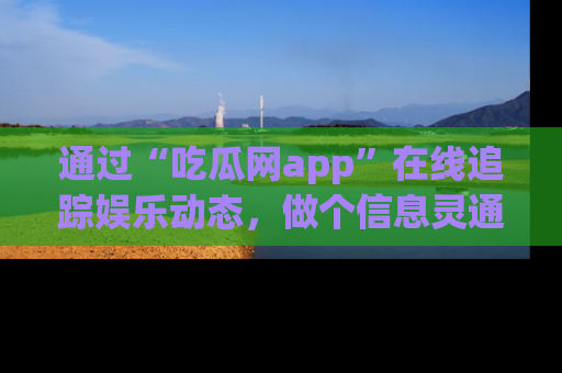 通过“吃瓜网app”在线追踪娱乐动态，做个信息灵通的吃瓜群众！