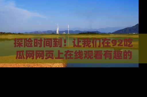 探险时间到！让我们在92吃瓜网网页上在线观看有趣的瓜，好奇的传送门等你来！
