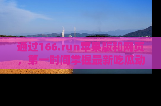 通过166.run苹果版和网页，第一时间掌握最新吃瓜动态！