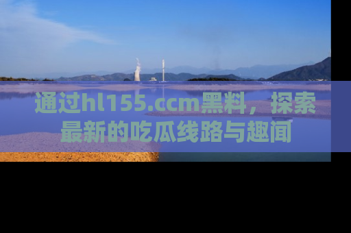 通过hl155.ccm黑料，探索最新的吃瓜线路与趣闻