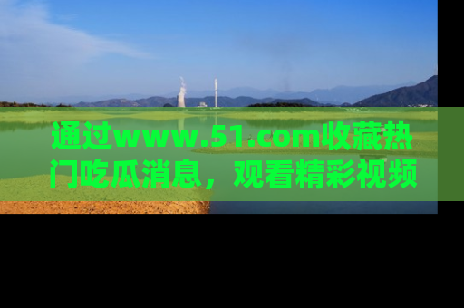 通过www.51.com收藏热门吃瓜消息，观看精彩视频与段子！