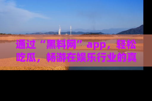 通过“黑料网”app，轻松吃瓜，畅游在娱乐行业的真实世界！