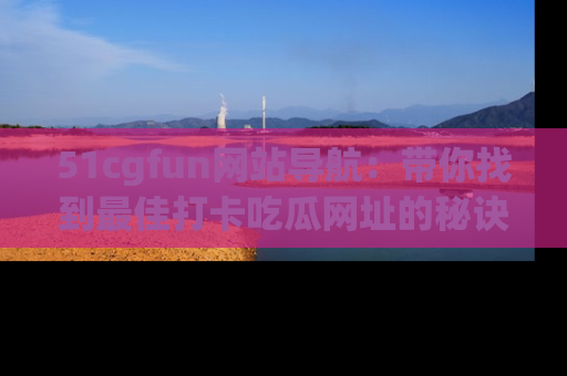 51cgfun网站导航:带你找到最佳打卡吃瓜网址的秘诀