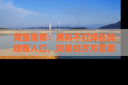 完整指南：黑料不打烊在线观看入口，观看的方方面面与app选择