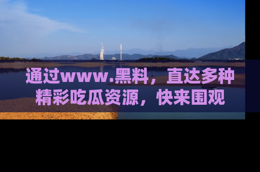 通过www.黑料，直达多种精彩吃瓜资源，快来围观