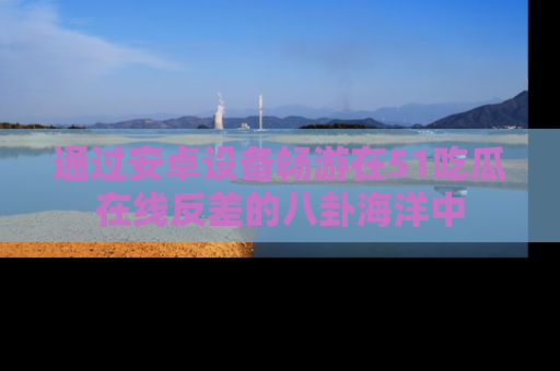 通过安卓设备畅游在51吃瓜在线反差的八卦海洋中