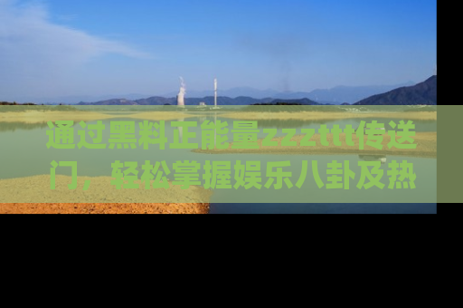 通过黑料正能量zzzttt传送门，轻松掌握娱乐八卦及热辣链接，不妨试试我们的app吧！