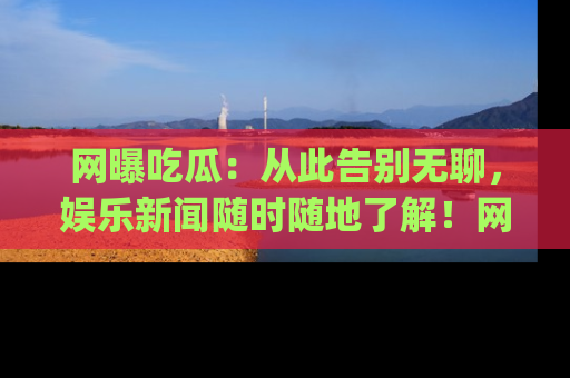 网曝吃瓜：从此告别无聊，娱乐新闻随时随地了解！网址：www.wangbaoegua.com