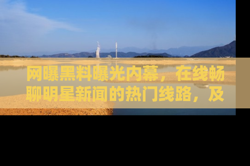 网曝黑料曝光内幕，在线畅聊明星新闻的热门线路，及时掌握最新消息！