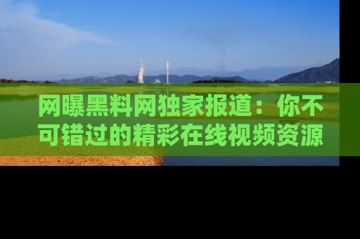 网曝黑料网独家报道:你不可错过的精彩在线视频资源推荐!