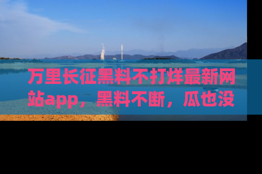 万里长征黑料不打烊最新网站app，黑料不断，瓜也没断，真香！