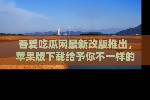 吾爱吃瓜网最新改版推出,苹果版下载给予你不一样的吃瓜体验,一起来吧!
