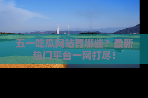 五一吃瓜网站有哪些?最新热门平台一网打尽!