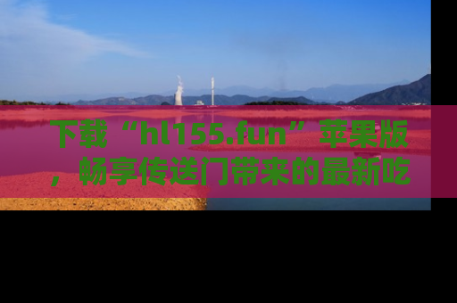 下载“hl155.fun”苹果版,畅享传送门带来的最新吃瓜资讯