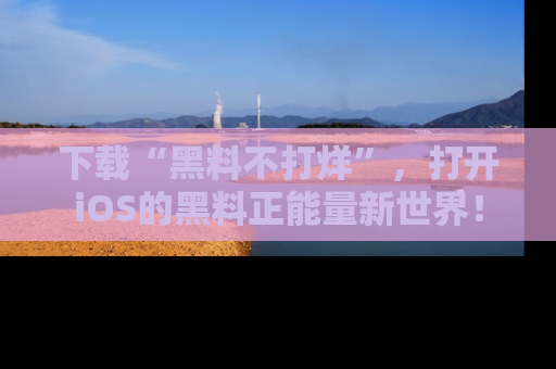 下载“黑料不打烊”,打开iOS的黑料正能量新世界!