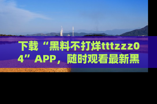 下载“黑料不打烊tttzzz04”APP,随时观看最新黑料不打烊tttzzz04在线!