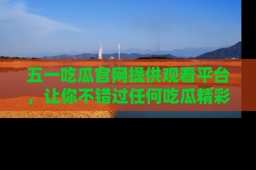 五一吃瓜官网提供观看平台,让你不错过任何吃瓜精彩瞬间