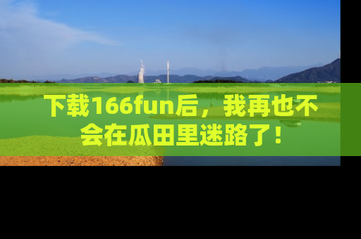 下载166fun后,我再也不会在瓜田里迷路了!