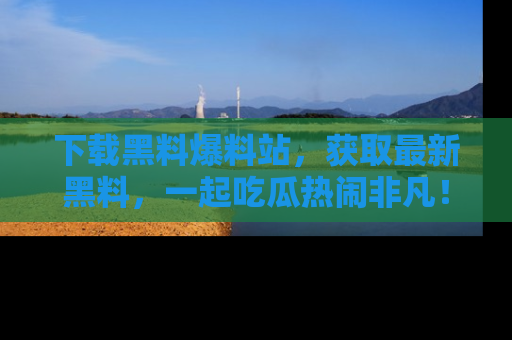 下载黑料爆料站,获取最新黑料,一起吃瓜热闹非凡!