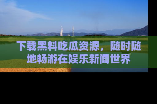 下载黑料吃瓜资源,随时随地畅游在娱乐新闻世界