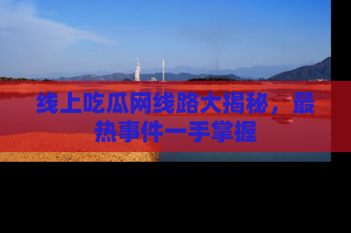 线上吃瓜网线路大揭秘,最热事件一手掌握
