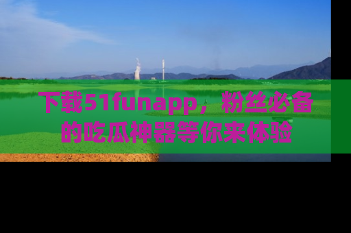 下载51funapp,粉丝必备的吃瓜神器等你来体验