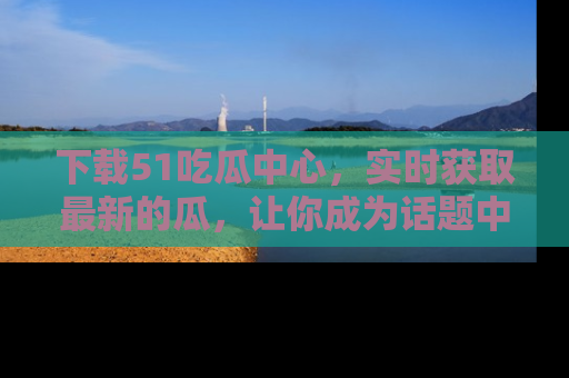 下载51吃瓜中心,实时获取最新的瓜,让你成为话题中心的焦点!