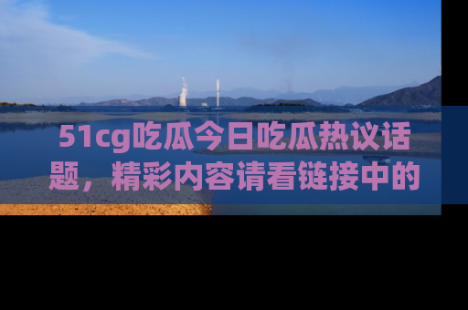 51cg吃瓜今日吃瓜热议话题，精彩内容请看链接中的传送门分享！