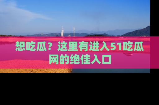 想吃瓜?这里有进入51吃瓜网的绝佳入口