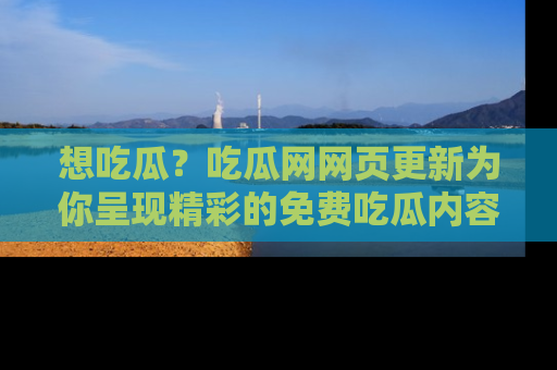 想吃瓜?吃瓜网网页更新为你呈现精彩的免费吃瓜内容!