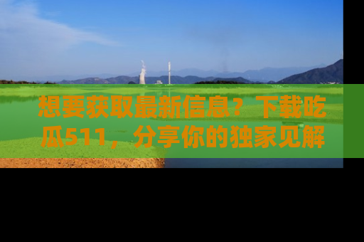想要获取最新信息？下载吃瓜511，分享你的独家见解！
