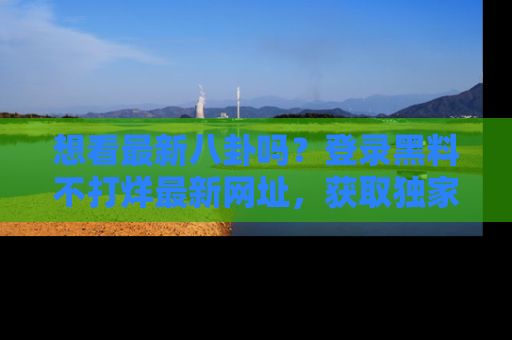 想看最新八卦吗?登录黑料不打烊最新网址,获取独家内容