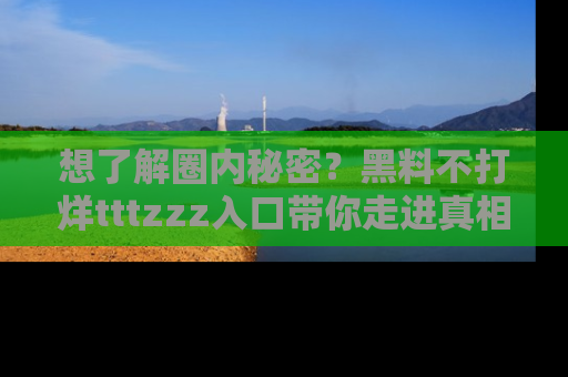 想了解圈内秘密?黑料不打烊tttzzz入口带你走进真相世界,赶紧浏览网址!